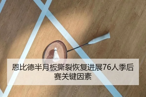 恩比德半月板撕裂恢复进展76人季后赛关键因素